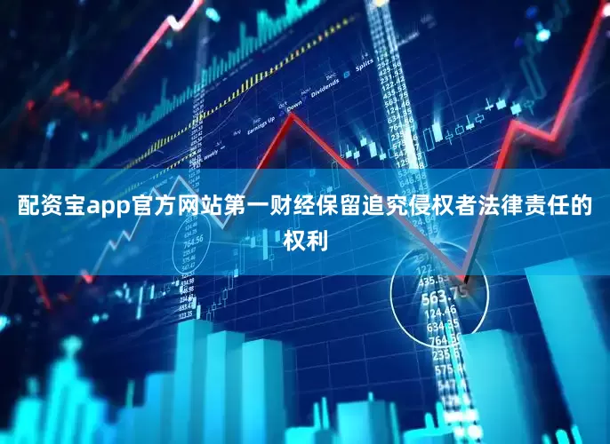 配资宝app官方网站第一财经保留追究侵权者法律责任的权利