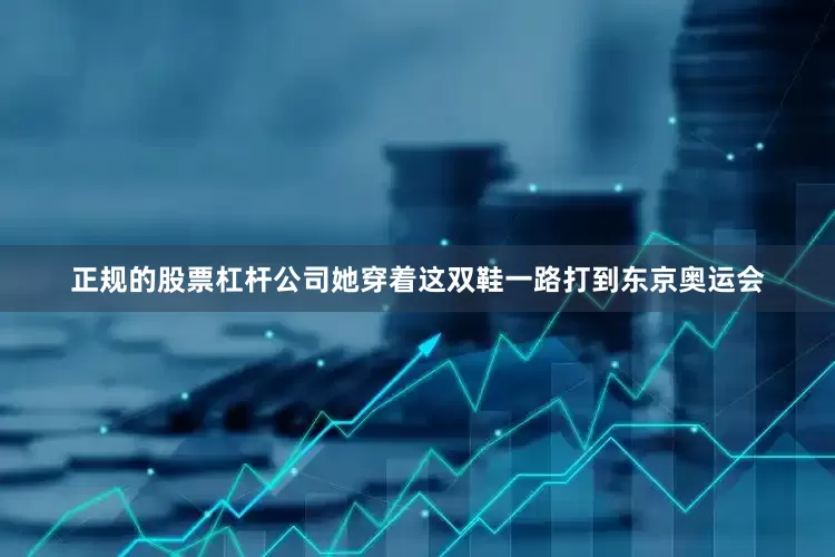 正规的股票杠杆公司她穿着这双鞋一路打到东京奥运会