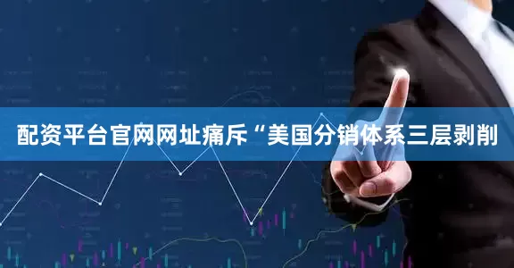 配资平台官网网址痛斥“美国分销体系三层剥削