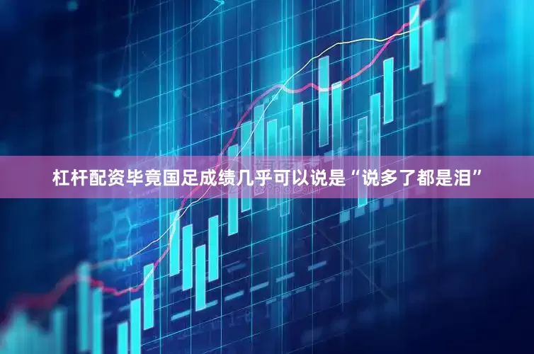 杠杆配资毕竟国足成绩几乎可以说是“说多了都是泪”