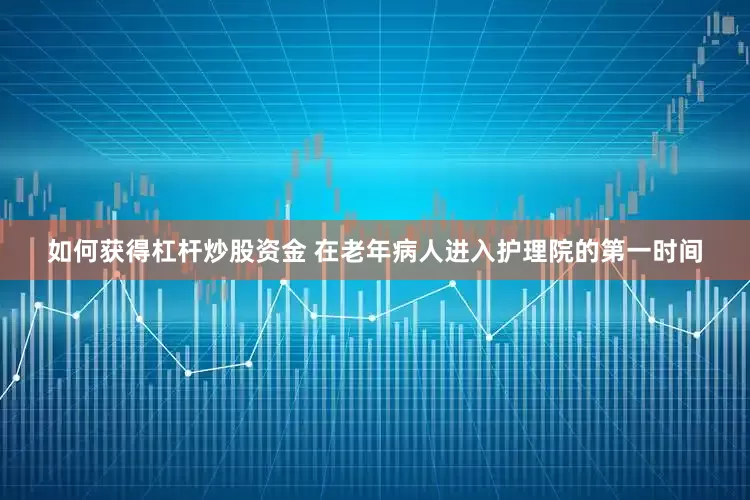如何获得杠杆炒股资金 在老年病人进入护理院的第一时间