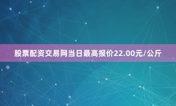 股票配资交易网当日最高报价22.00元/公斤