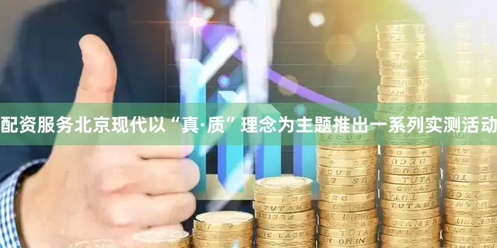 配资服务北京现代以“真·质”理念为主题推出一系列实测活动