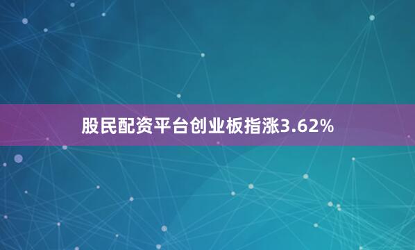 股民配资平台创业板指涨3.62%