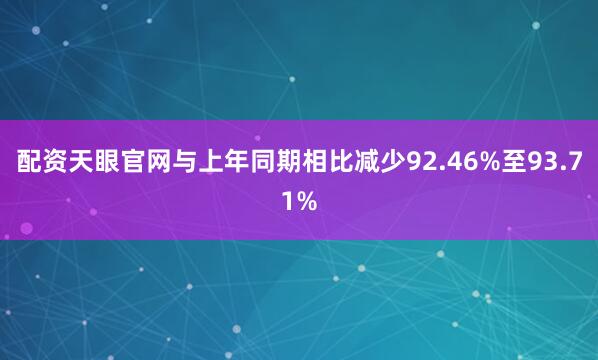配资天眼官网与上年同期相比减少92.46%至93.71%
