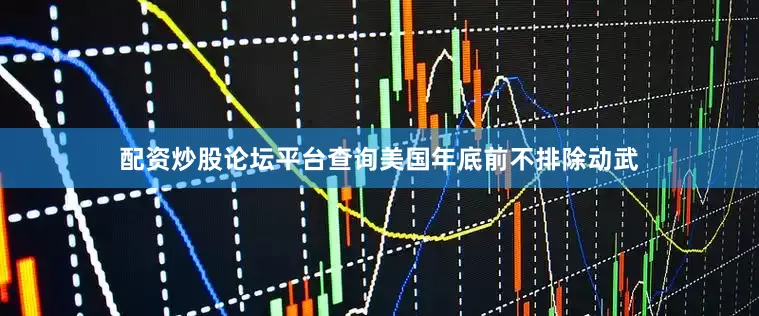 配资炒股论坛平台查询美国年底前不排除动武