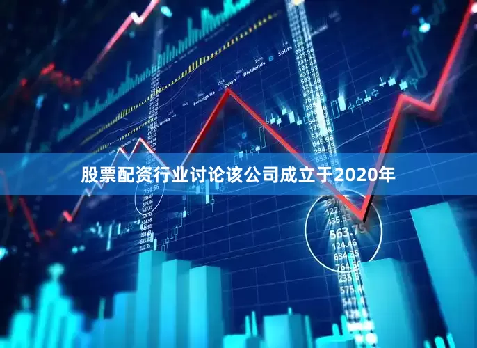 股票配资行业讨论该公司成立于2020年