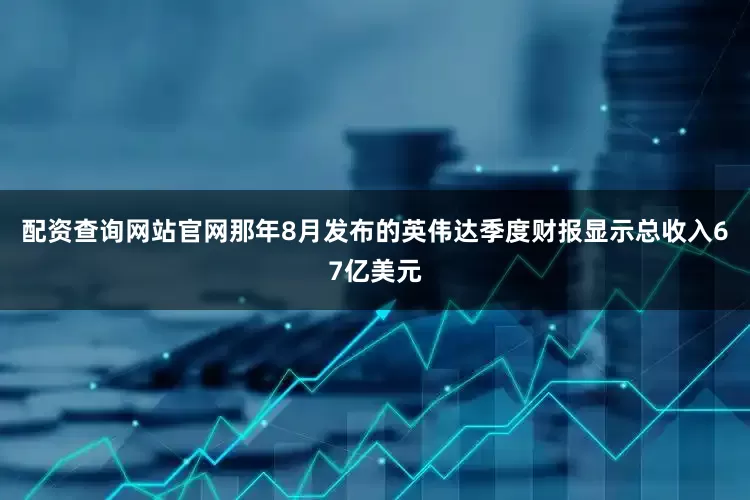 配资查询网站官网那年8月发布的英伟达季度财报显示总收入67亿美元