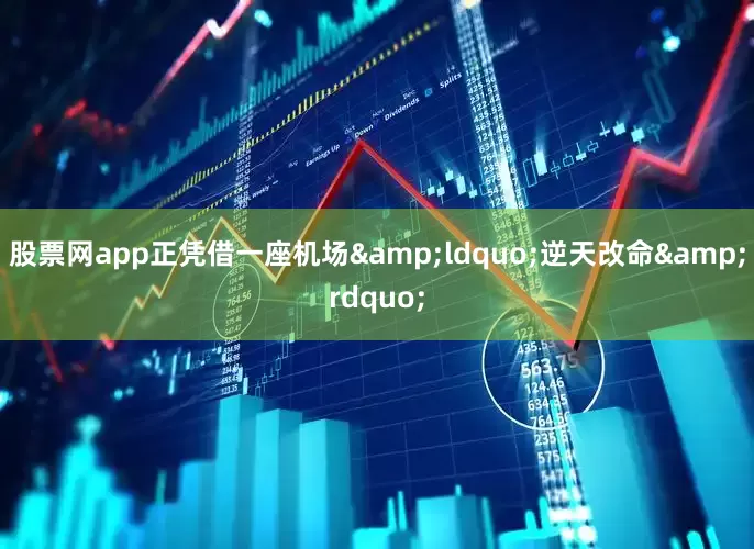 股票网app正凭借一座机场&ldquo;逆天改命&rdquo;