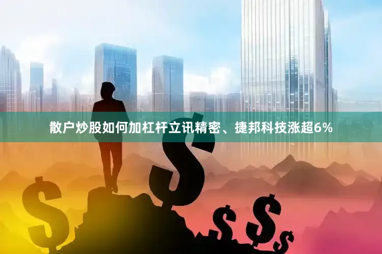 散户炒股如何加杠杆立讯精密、捷邦科技涨超6%