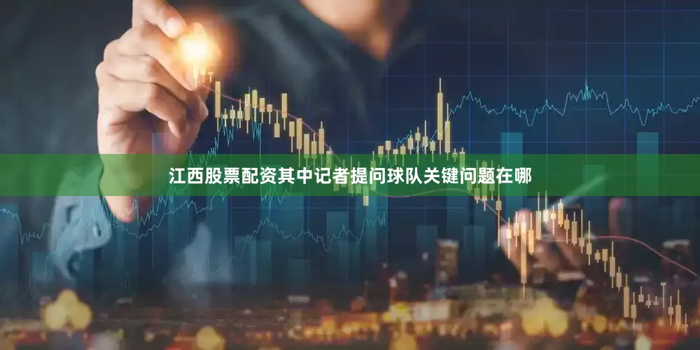 江西股票配资其中记者提问球队关键问题在哪