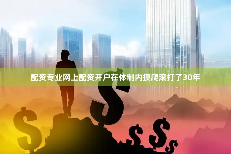 配资专业网上配资开户在体制内摸爬滚打了30年