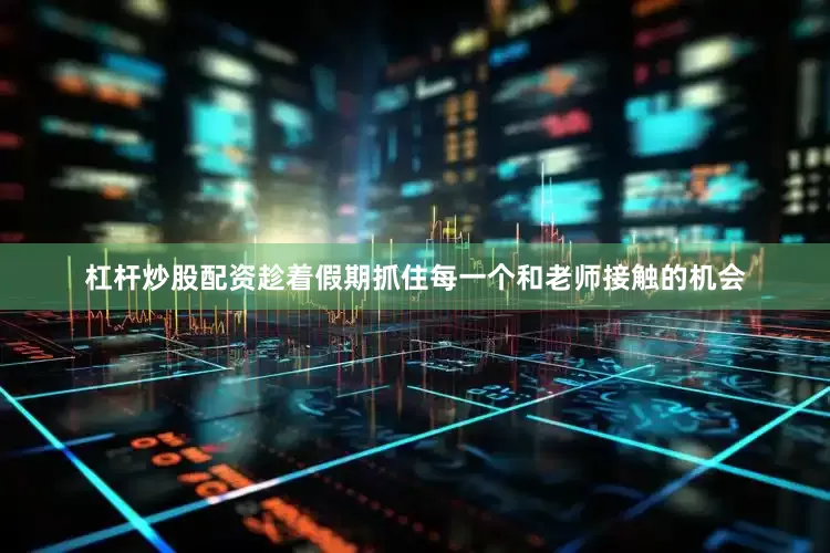 杠杆炒股配资趁着假期抓住每一个和老师接触的机会