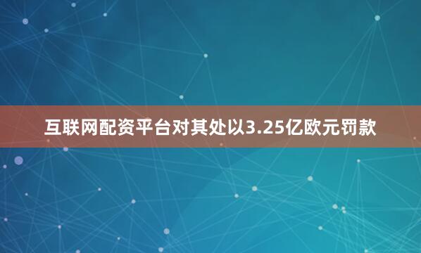 互联网配资平台对其处以3.25亿欧元罚款