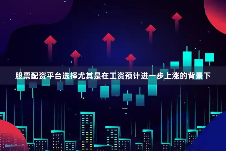 股票配资平台选择尤其是在工资预计进一步上涨的背景下