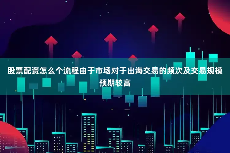 股票配资怎么个流程由于市场对于出海交易的频次及交易规模预期较高