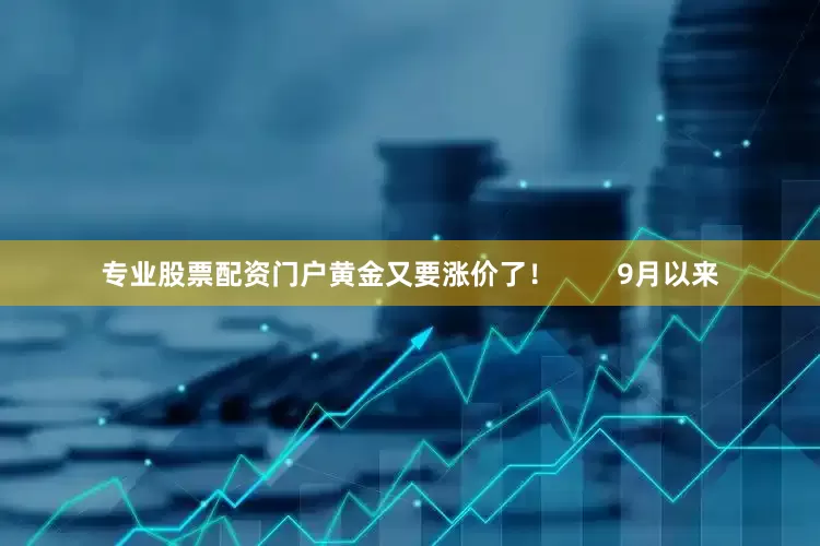 专业股票配资门户黄金又要涨价了！        9月以来